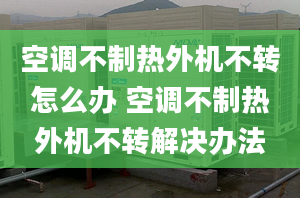 空调不制热外机不转怎么办 空调不制热外机不转解决办法