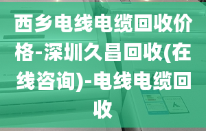 西乡电线电缆回收价格-深圳久昌回收(在线咨询)-电线电缆回收