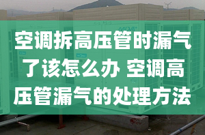 空调拆高压管时漏气了该怎么办 空调高压管漏气的处理方法