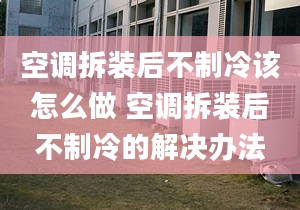 空调拆装后不制冷该怎么做 空调拆装后不制冷的解决办法