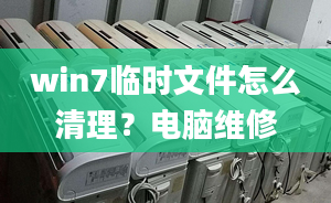 win7临时文件怎么清理？电脑维修