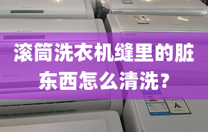 滚筒洗衣机缝里的脏东西怎么清洗？