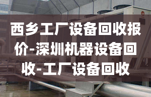 西乡工厂设备回收报价-深圳机器设备回收-工厂设备回收