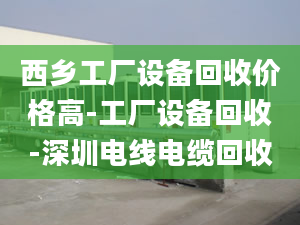 西乡工厂设备回收价格高-工厂设备回收-深圳电线电缆回收