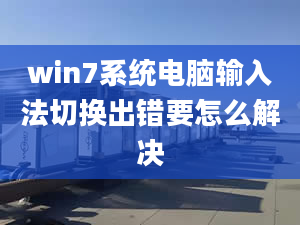 win7系统电脑输入法切换出错要怎么解决