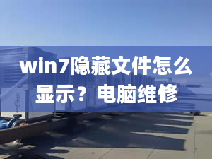 win7隐藏文件怎么显示？电脑维修