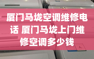 厦门马垅空调维修电话 厦门马垅上门维修空调多少钱