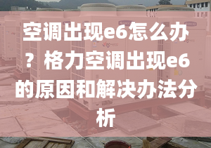 空调出现e6怎么办？格力空调出现e6的原因和解决办法分析