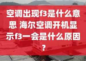 空调出现f3是什么意思 海尔空调开机显示f3一会是什么原因？