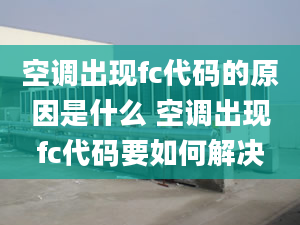 空调出现fc代码的原因是什么 空调出现fc代码要如何解决