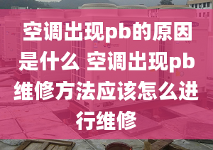 空调出现pb的原因是什么 空调出现pb维修方法应该怎么进行维修