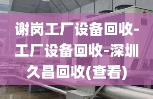 谢岗工厂设备回收-工厂设备回收-深圳久昌回收(查看)