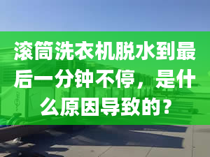 滚筒洗衣机脱水到最后一分钟不停，是什么原因导致的？