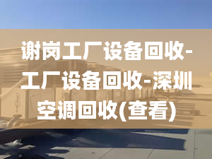 谢岗工厂设备回收-工厂设备回收-深圳空调回收(查看)