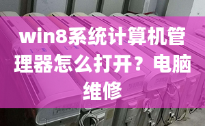 win8系统计算机管理器怎么打开？电脑维修