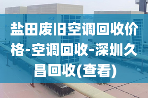 盐田废旧空调回收价格-空调回收-深圳久昌回收(查看)