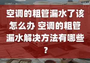 空调的粗管漏水了该怎么办 空调的粗管漏水解决方法有哪些？