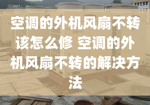 空调的外机风扇不转该怎么修 空调的外机风扇不转的解决方法