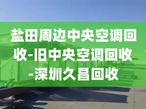 盐田周边中央空调回收-旧中央空调回收-深圳久昌回收