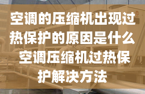 空调的压缩机出现过热保护的原因是什么 空调压缩机过热保护解决方法