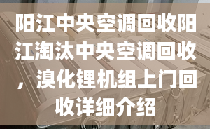 阳江中央空调回收阳江淘汰中央空调回收，溴化锂机组上门回收详细介绍