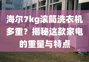 海尔7kg滚筒洗衣机多重？揭秘这款家电的重量与特点