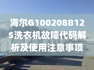 海尔G100208B12S洗衣机故障代码解析及使用注意事项