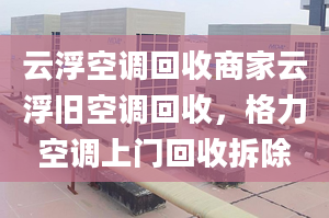 云浮空调回收商家云浮旧空调回收，格力空调上门回收拆除