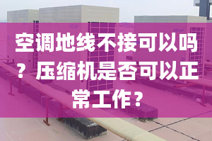 空调地线不接可以吗？压缩机是否可以正常工作？