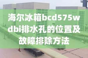 海尔冰箱bcd575wdbi排水孔的位置及故障排除方法