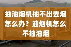 抽油烟机抽不出去烟怎么办？油烟机怎么不抽油烟