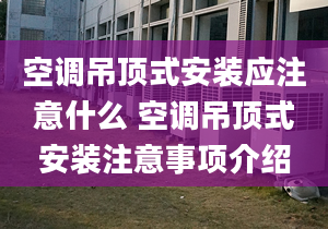 空调吊顶式安装应注意什么 空调吊顶式安装注意事项介绍