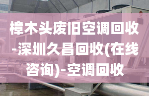 樟木头废旧空调回收-深圳久昌回收(在线咨询)-空调回收