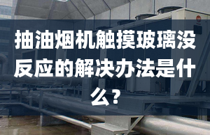 抽油烟机触摸玻璃没反应的解决办法是什么？