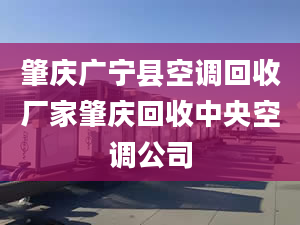 肇庆广宁县空调回收厂家肇庆回收中央空调公司