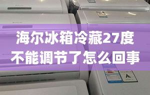 海尔冰箱冷藏27度不能调节了怎么回事