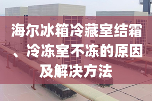 海尔冰箱冷藏室结霜、冷冻室不冻的原因及解决方法