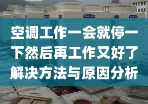 空调工作一会就停一下然后再工作又好了解决方法与原因分析