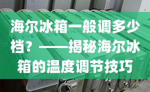 海尔冰箱一般调多少档？——揭秘海尔冰箱的温度调节技巧