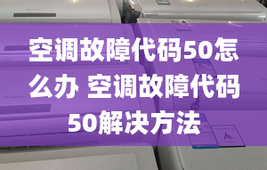 空调故障代码50怎么办 空调故障代码50解决方法