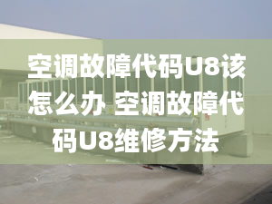 空调故障代码U8该怎么办 空调故障代码U8维修方法