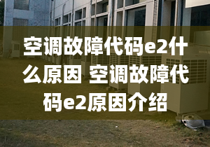 空调故障代码e2什么原因 空调故障代码e2原因介绍