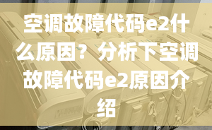 空调故障代码e2什么原因？分析下空调故障代码e2原因介绍