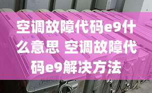 空调故障代码e9什么意思 空调故障代码e9解决方法