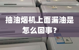 抽油烟机上面漏油是怎么回事？