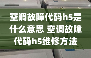 空调故障代码h5是什么意思 空调故障代码h5维修方法