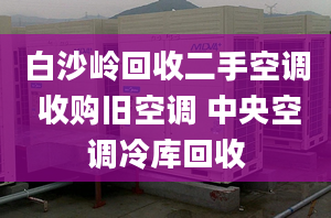 白沙岭回收二手空调 收购旧空调 中央空调冷库回收