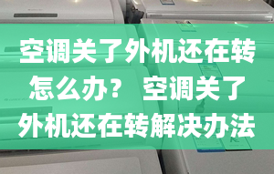 空调关了外机还在转怎么办？ 空调关了外机还在转解决办法