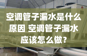 空调管子漏水是什么原因 空调管子漏水应该怎么做？