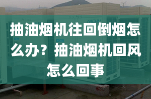 抽油烟机往回倒烟怎么办？抽油烟机回风怎么回事